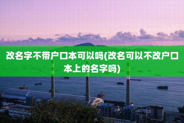 改名字不带户口本可以吗(改名可以不改户口本上的名字吗)