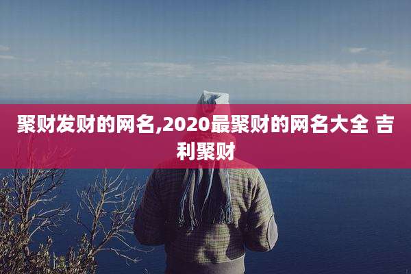 聚财发财的网名,2020最聚财的网名大全 吉利聚财