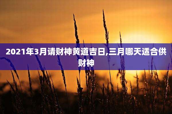 2021年3月请财神黄道吉日,三月哪天适合供财神