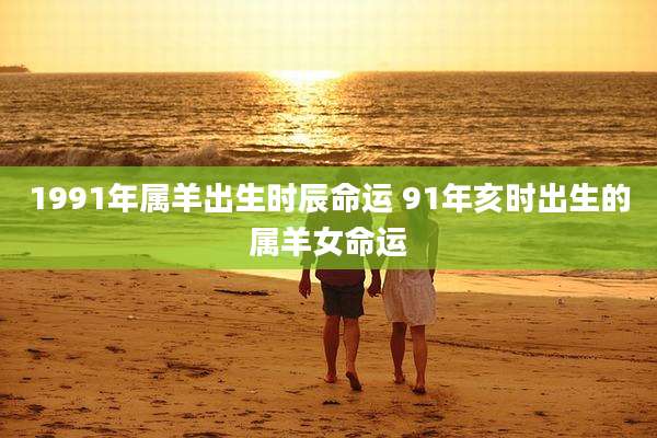 1991年属羊出生时辰命运 91年亥时出生的属羊女命运