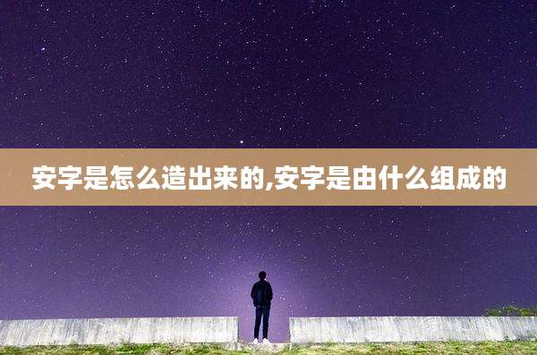 安字是怎么造出来的,安字是由什么组成的
