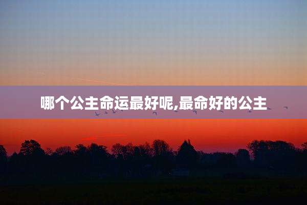 哪个公主命运最好呢,最命好的公主