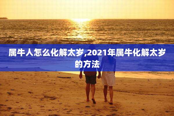 属牛人怎么化解太岁,2021年属牛化解太岁的方法