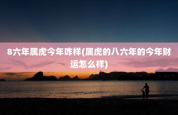 8六年属虎今年咋样(属虎的八六年的今年财运怎么样)