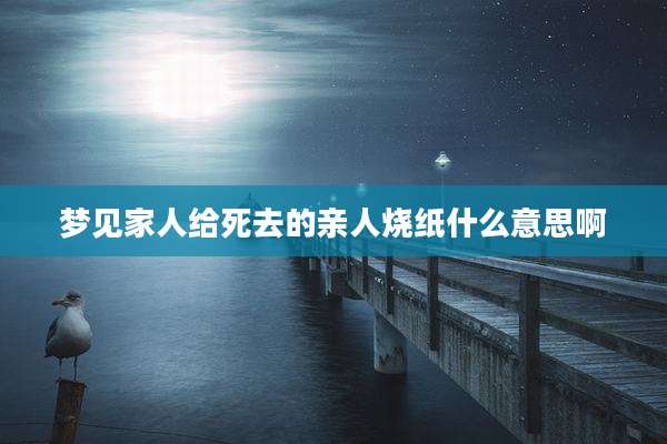 梦见家人给死去的亲人烧纸什么意思啊