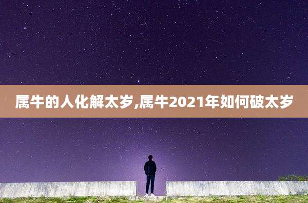 属牛的人化解太岁,属牛2021年如何破太岁