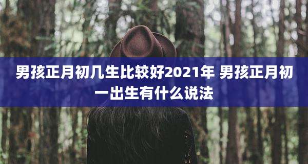 男孩正月初几生比较好2021年 男孩正月初一出生有什么说法