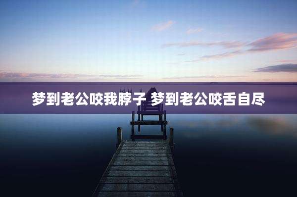 梦到老公咬我脖子 梦到老公咬舌自尽