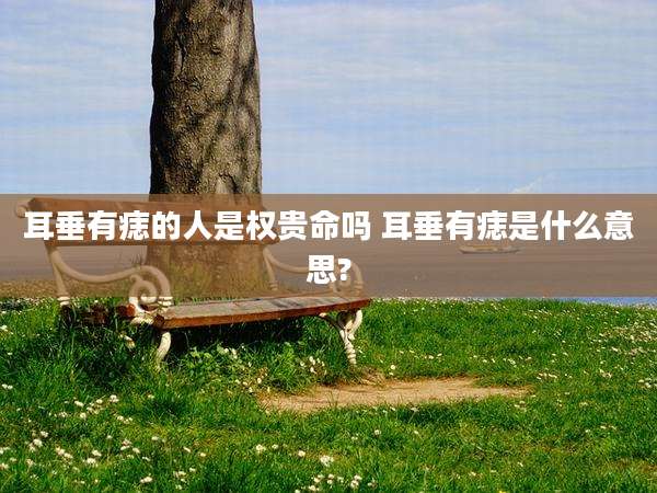 耳垂有痣的人是权贵命吗 耳垂有痣是什么意思?