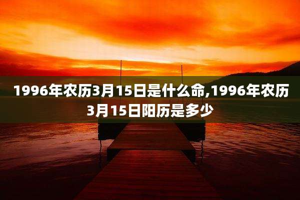 1996年农历3月15日是什么命,1996年农历3月15日阳历是多少