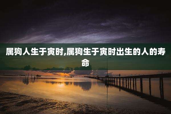 属狗人生于寅时,属狗生于寅时出生的人的寿命