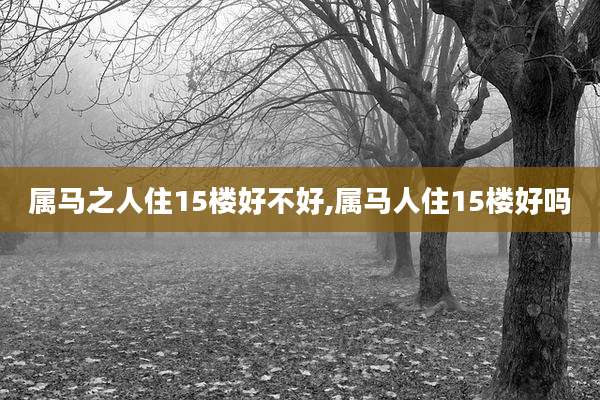 属马之人住15楼好不好,属马人住15楼好吗