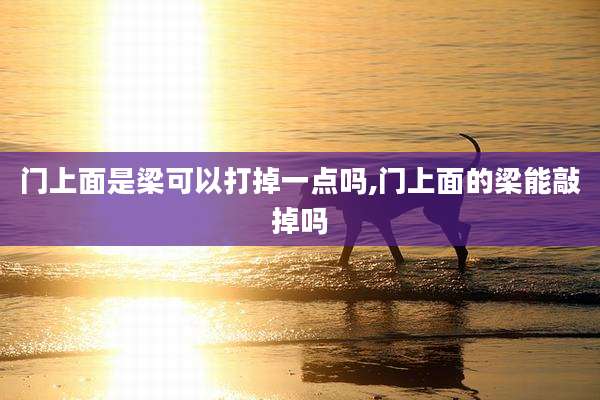 门上面是梁可以打掉一点吗,门上面的梁能敲掉吗