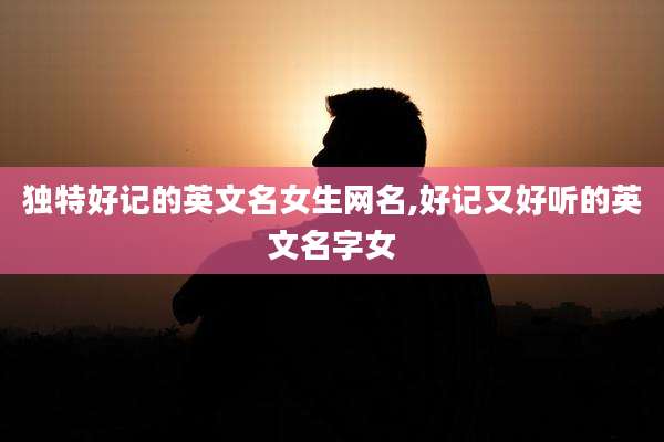 独特好记的英文名女生网名,好记又好听的英文名字女