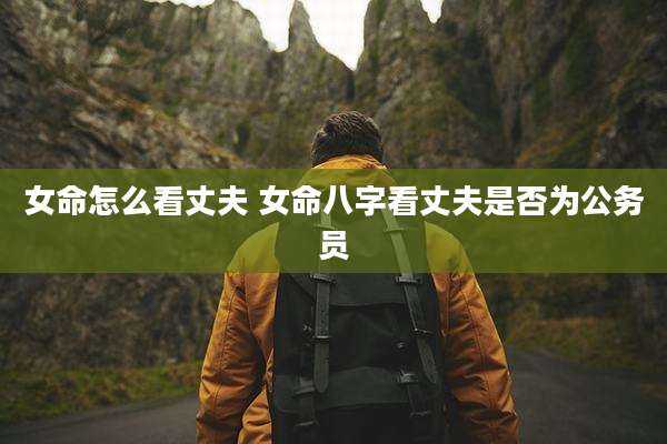 女命怎么看丈夫 女命八字看丈夫是否为公务员