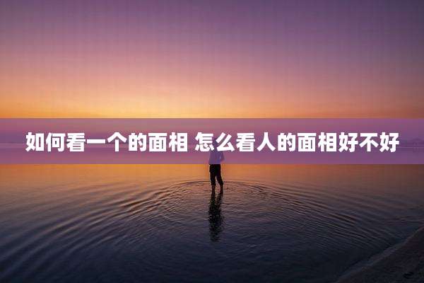 如何看一个的面相 怎么看人的面相好不好