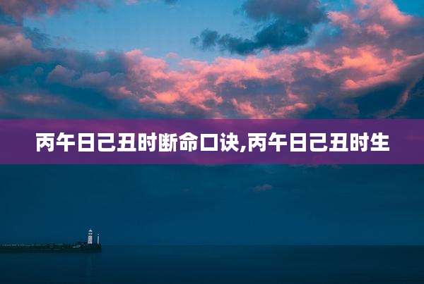 丙午日己丑时断命口诀,丙午日己丑时生