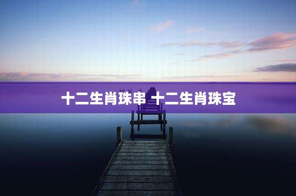 十二生肖珠串 十二生肖珠宝