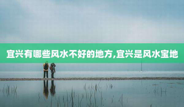 宜兴有哪些风水不好的地方,宜兴是风水宝地
