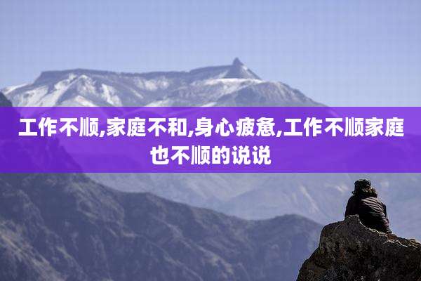 工作不顺,家庭不和,身心疲惫,工作不顺家庭也不顺的说说