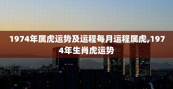 1974年属虎运势及运程每月运程属虎,1974年生肖虎运势