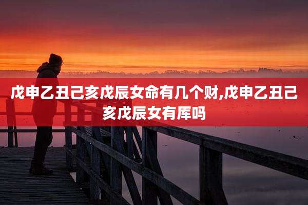 戊申乙丑己亥戊辰女命有几个财,戊申乙丑己亥戊辰女有厍吗