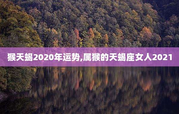 猴天蝎2020年运势,属猴的天蝎座女人2021