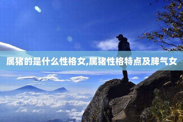 属猪的是什么性格女,属猪性格特点及脾气女