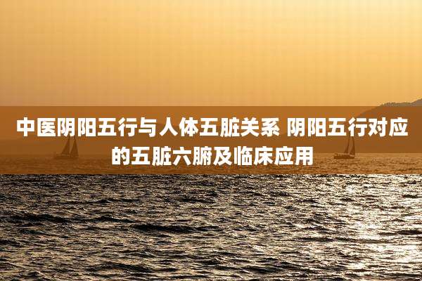 中医阴阳五行与人体五脏关系 阴阳五行对应的五脏六腑及临床应用