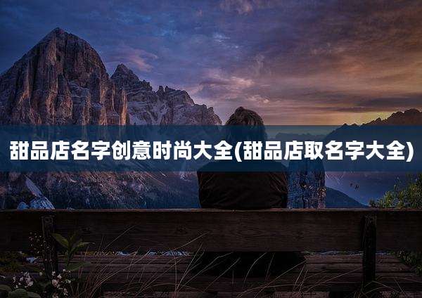 甜品店名字创意时尚大全(甜品店取名字大全)