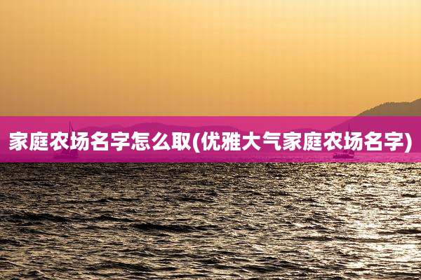 家庭农场名字怎么取(优雅大气家庭农场名字)