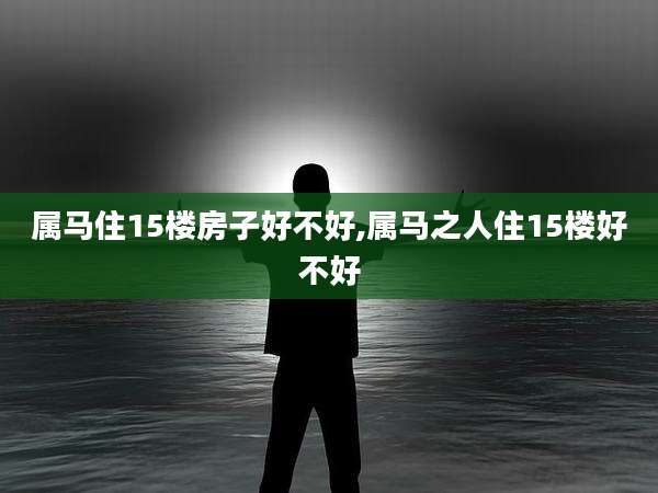 属马住15楼房子好不好,属马之人住15楼好不好
