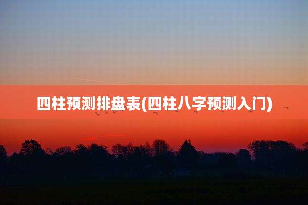 四柱预测排盘表(四柱八字预测入门)