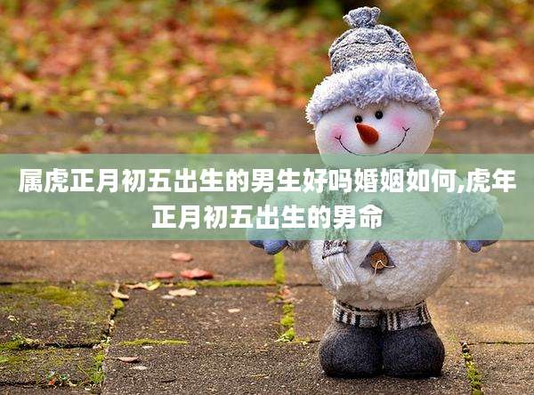 属虎正月初五出生的男生好吗婚姻如何,虎年正月初五出生的男命