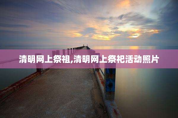 清明网上祭祖,清明网上祭祀活动照片