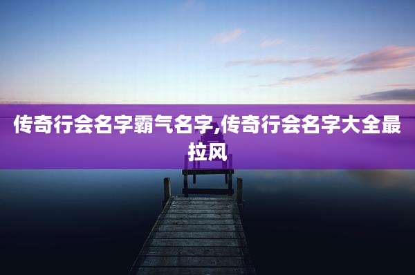 传奇行会名字霸气名字,传奇行会名字大全最拉风
