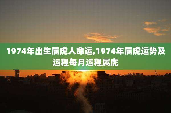 1974年出生属虎人命运,1974年属虎运势及运程每月运程属虎