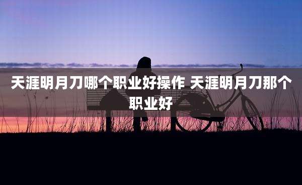 天涯明月刀哪个职业好操作 天涯明月刀那个职业好