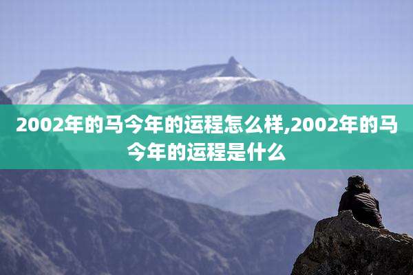 2002年的马今年的运程怎么样,2002年的马今年的运程是什么