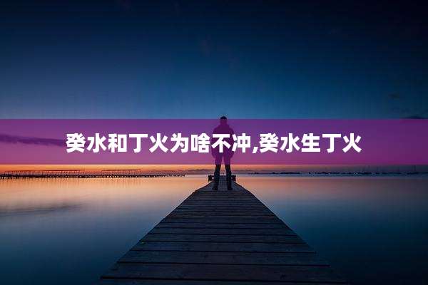 癸水和丁火为啥不冲,癸水生丁火