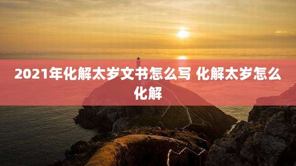 2021年化解太岁文书怎么写 化解太岁怎么化解