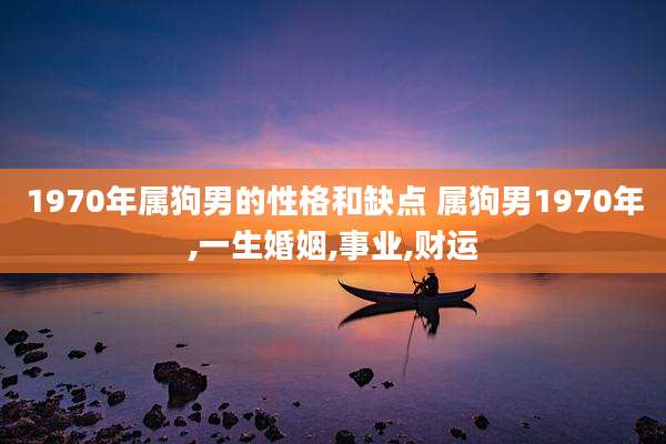 1970年属狗男的性格和缺点 属狗男1970年,一生婚姻,事业,财运