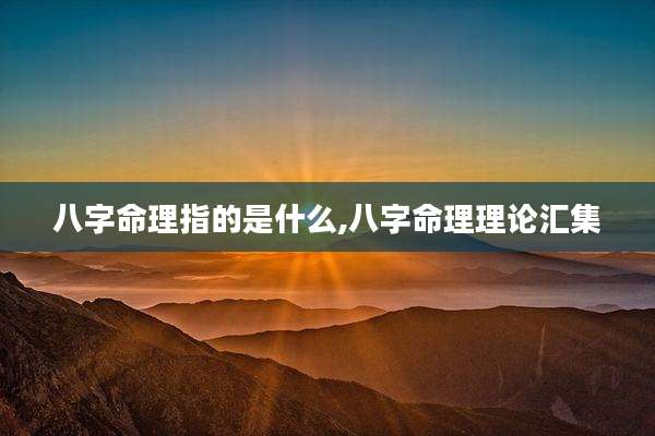 八字命理指的是什么,八字命理理论汇集