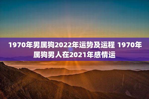 1970年男属狗2022年运势及运程 1970年属狗男人在2021年感情运