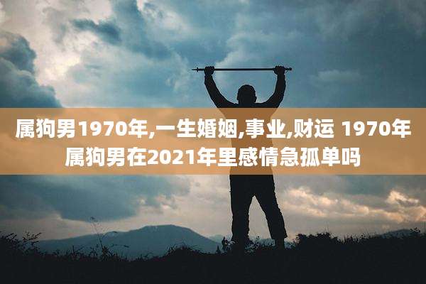 属狗男1970年,一生婚姻,事业,财运 1970年属狗男在2021年里感情急孤单吗
