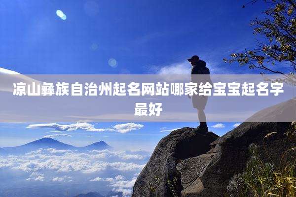 凉山彝族自治州起名网站哪家给宝宝起名字最好