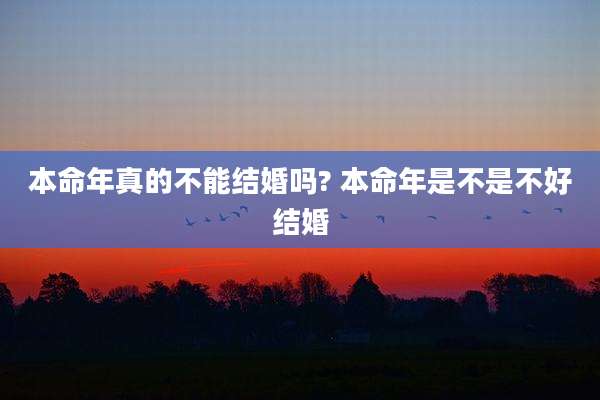 本命年真的不能结婚吗? 本命年是不是不好结婚