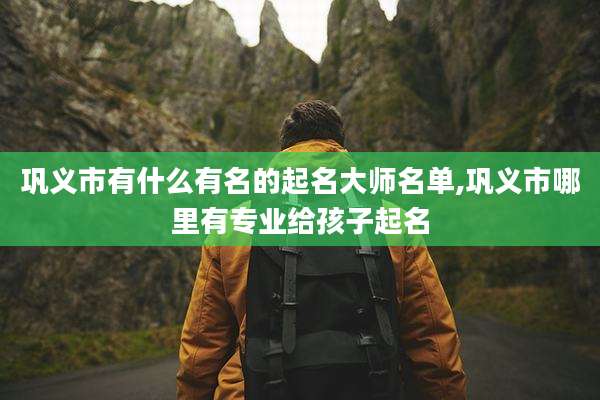 巩义市有什么有名的起名大师名单,巩义市哪里有专业给孩子起名