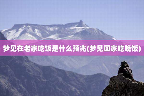 梦见在老家吃饭是什么预兆(梦见回家吃晚饭)
