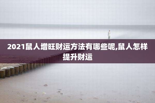 2021鼠人增旺财运方法有哪些呢,鼠人怎样提升财运